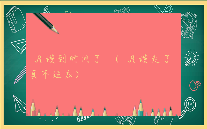 月嫂到时间了 (月嫂走了真不适应)